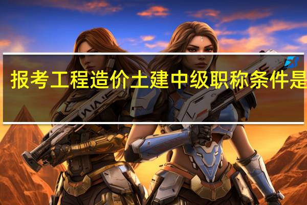 报考工程造价土建中级职称条件是什么