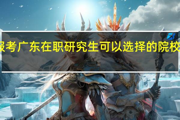 报考广东在职研究生可以选择的院校和专业