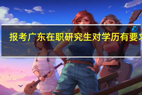 报考广东在职研究生对学历有要求吗