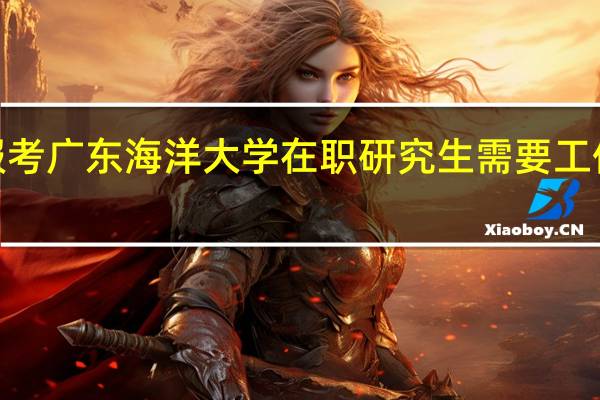 报考广东海洋大学在职研究生需要工作2年吗