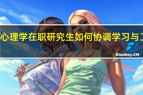 报考心理学在职研究生如何协调学习与工作的时间