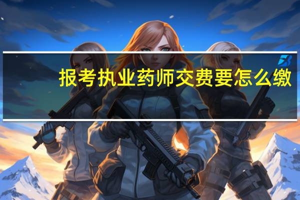 报考执业药师交费要怎么缴