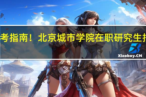 报考指南！北京城市学院在职研究生报考流程