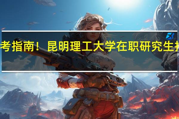 报考指南!昆明理工大学在职研究生报考流程