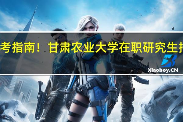 报考指南！甘肃农业大学在职研究生报考流程