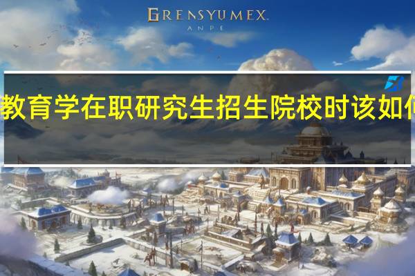 报考教育学在职研究生招生院校时该如何进行选择