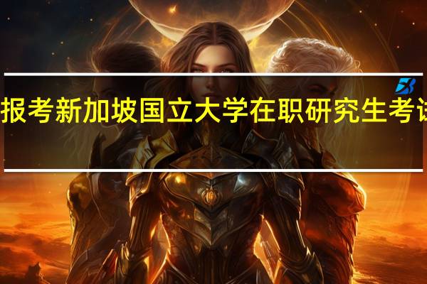 报考新加坡国立大学在职研究生考试流程