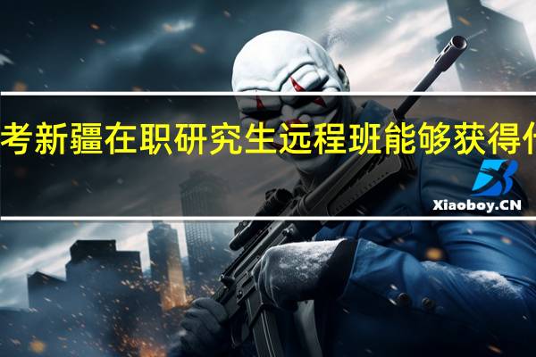 报考新疆在职研究生远程班能够获得什么证书
