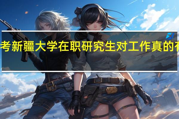 报考新疆大学在职研究生对工作真的有帮助吗