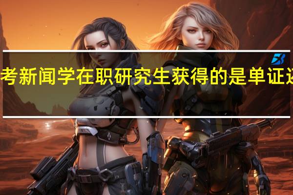 报考新闻学在职研究生获得的是单证还是双证