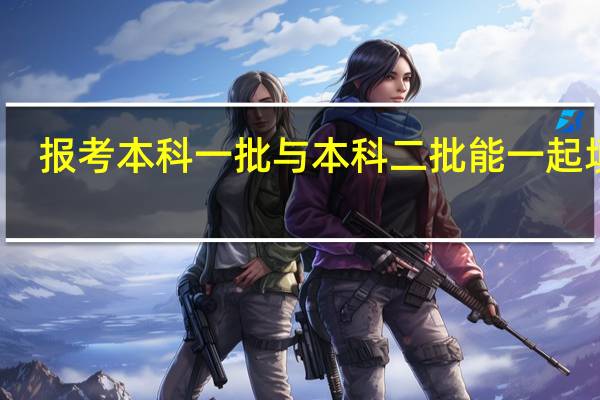 报考 本科一批与本科二批 能一起填吗