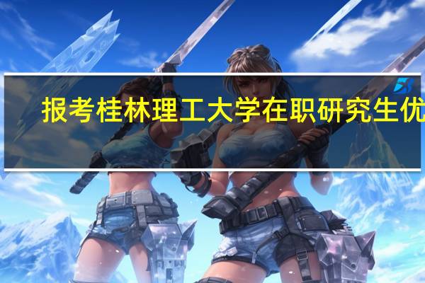 报考桂林理工大学在职研究生优势