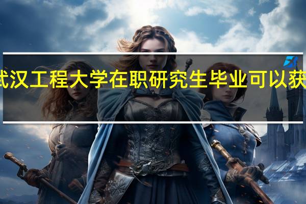 报考武汉工程大学在职研究生毕业可以获得哪些证书