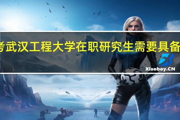 报考武汉工程大学在职研究生需要具备哪些条件