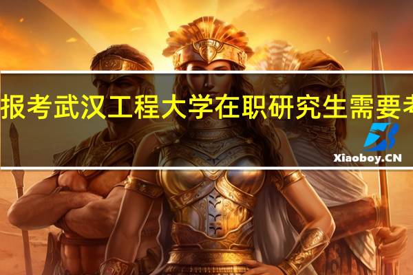 报考武汉工程大学在职研究生需要考试吗