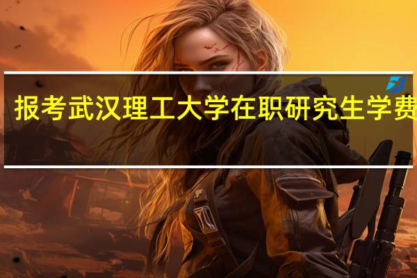报考武汉理工大学在职研究生学费高吗