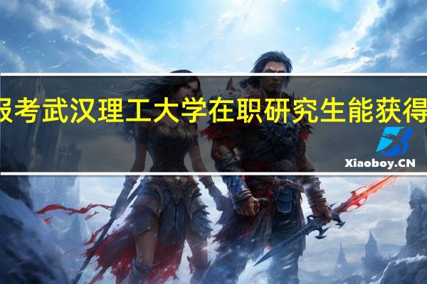 报考武汉理工大学在职研究生能获得双证吗