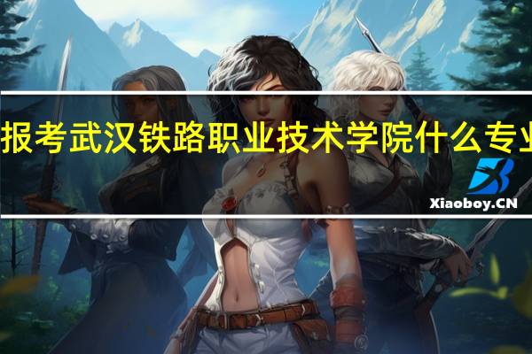 报考武汉铁路职业技术学院什么专业最好
