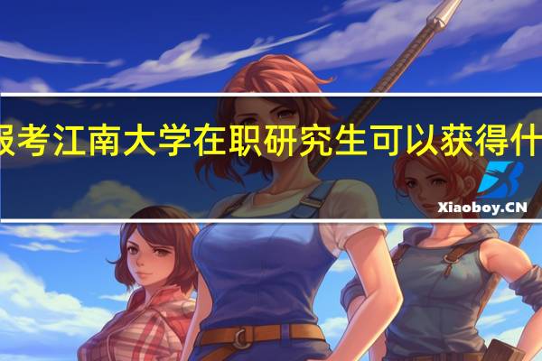 报考江南大学在职研究生可以获得什么证书
