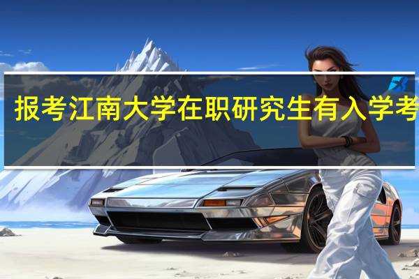 报考江南大学在职研究生有入学考试吗
