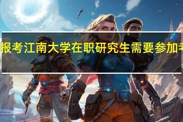 报考江南大学在职研究生需要参加考试吗