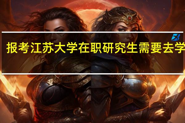 报考江苏大学在职研究生需要去学校吗