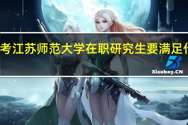 报考江苏师范大学在职研究生要满足什么条件