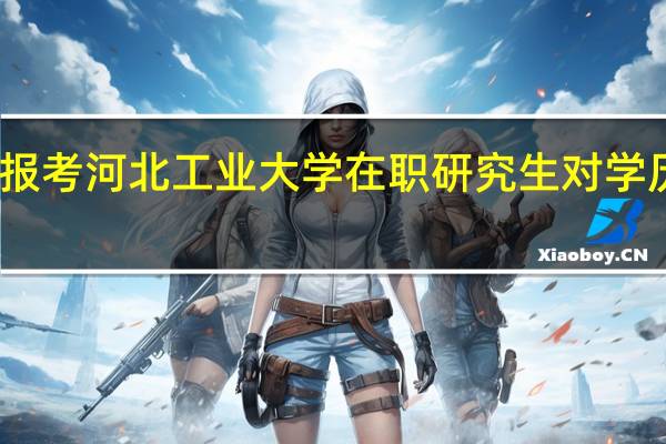 报考河北工业大学在职研究生对学历要求