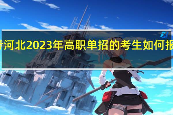 报考河北2023年高职单招的考生如何报考和缴费？需要注意哪些内容？