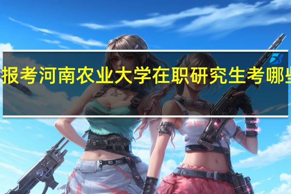报考河南农业大学在职研究生考哪些科目
