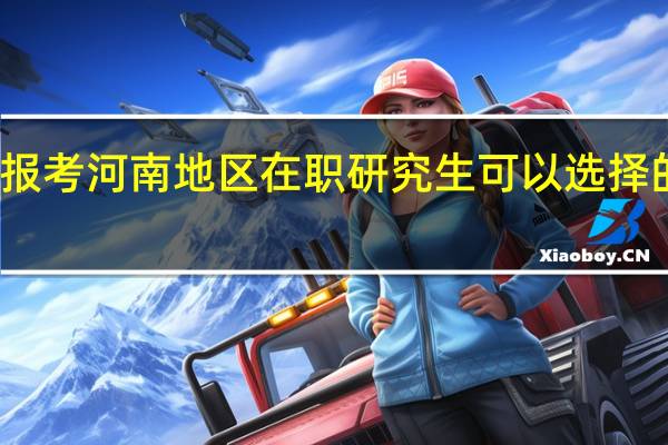 报考河南地区在职研究生可以选择的学校