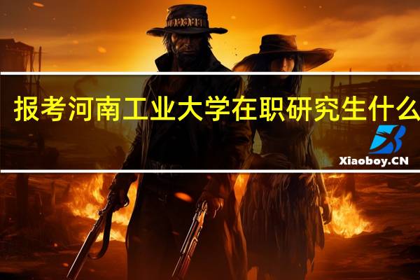 报考河南工业大学在职研究生什么时候