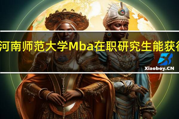 报考河南师范大学Mba在职研究生能获得什么证书