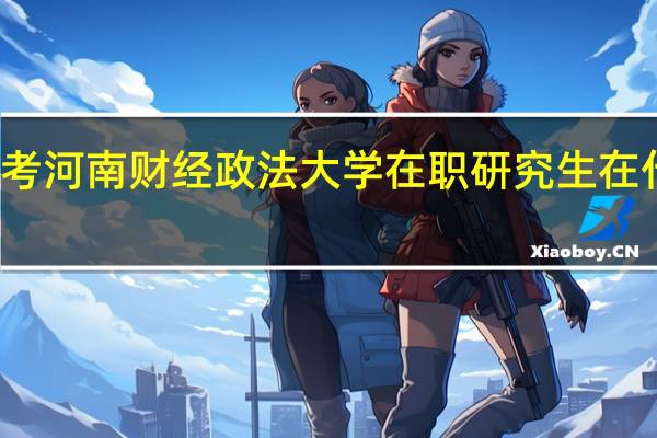 报考河南财经政法大学在职研究生在什么时间