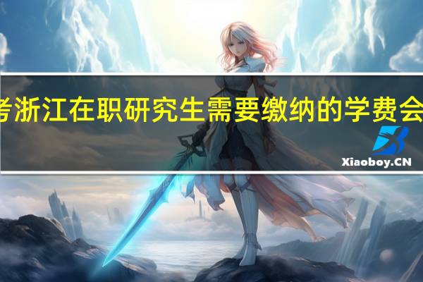 报考浙江在职研究生需要缴纳的学费会不会很多
