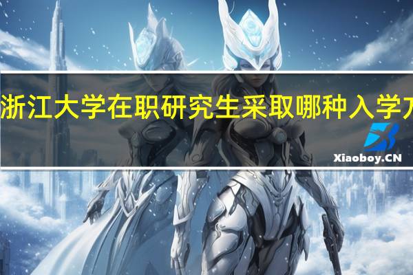 报考浙江大学在职研究生采取哪种入学方式比较好