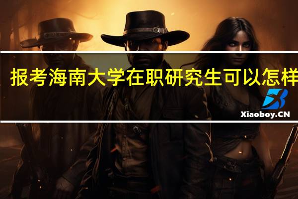 报考海南大学在职研究生可以怎样入学