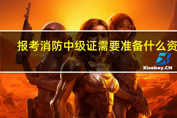 报考消防中级证需要准备什么资料