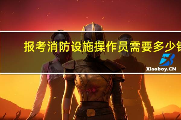 报考消防设施操作员需要多少钱