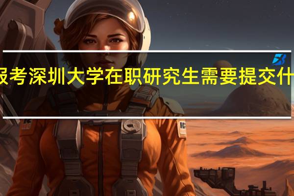 报考深圳大学在职研究生需要提交什么材料