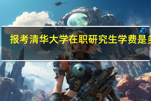 报考清华大学在职研究生学费是多少