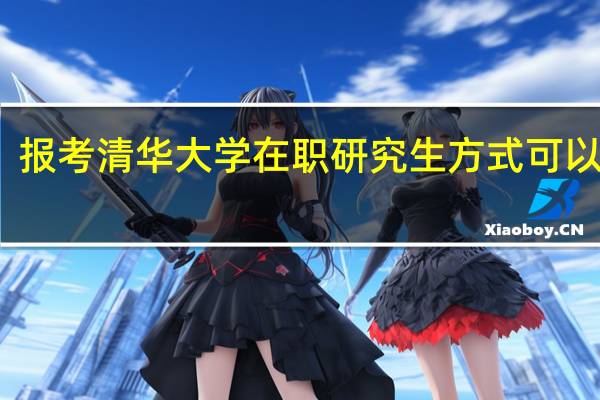 报考清华大学在职研究生方式可以进修
