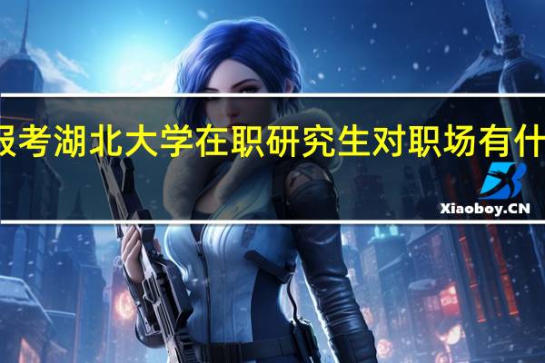 报考湖北大学在职研究生对职场有什么帮助