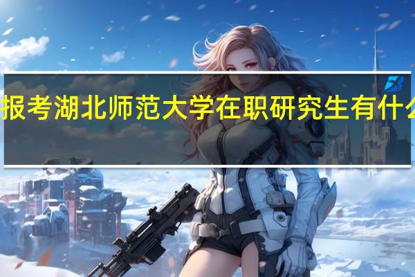 报考湖北师范大学在职研究生有什么优势