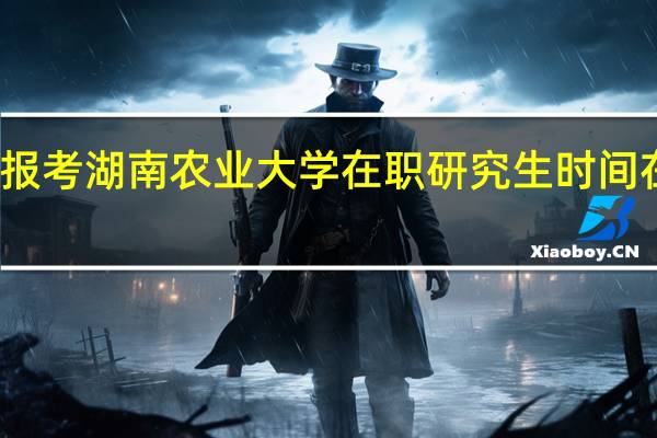 报考湖南农业大学在职研究生时间在哪天