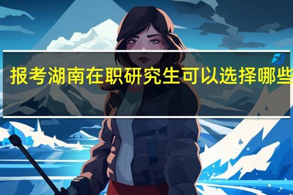 报考湖南在职研究生可以选择哪些方式