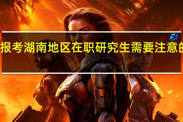 报考湖南地区在职研究生需要注意的事情