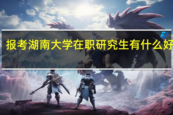 报考湖南大学在职研究生有什么好处吗