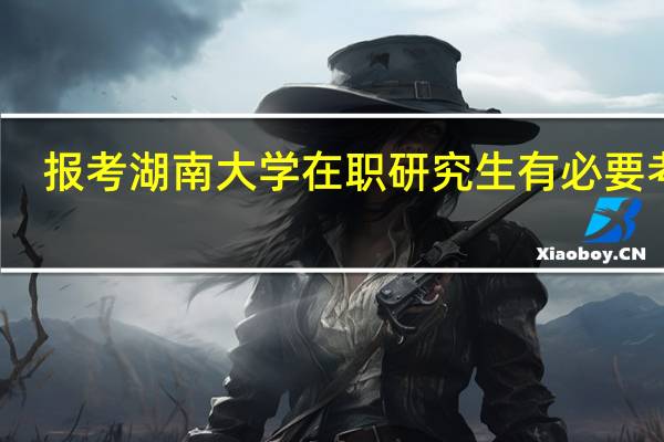 报考湖南大学在职研究生有必要考吗