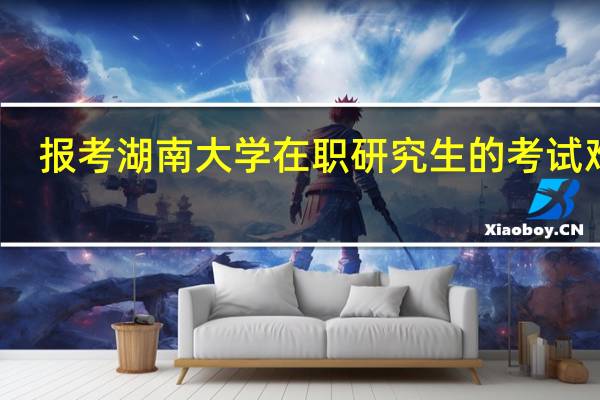 报考湖南大学在职研究生的考试难吗